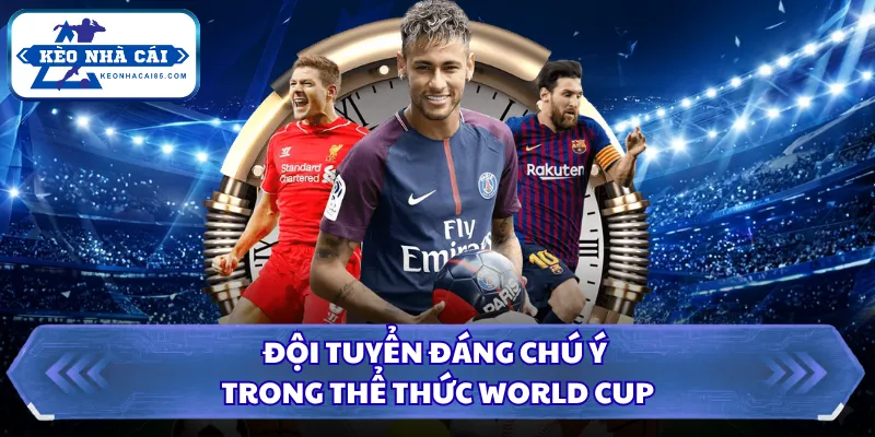 Thể Thức World Cup 2026 Và Thay Đổi Sau Cuộc Cải Tổ Lớn 3 Đội tuyển đáng chú ý trong thể thức World Cup