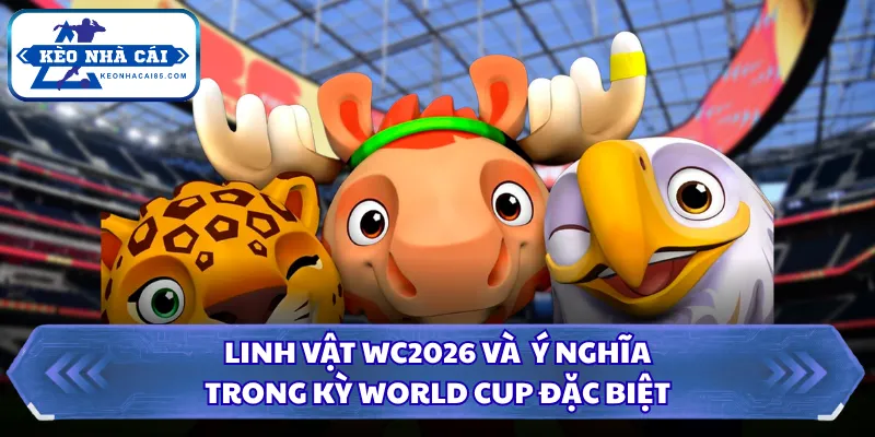 Linh Vật WC2026 Và Ý Nghĩa Trong Kỳ World Cup Đặc Biệt 20 Linh vật WC2026