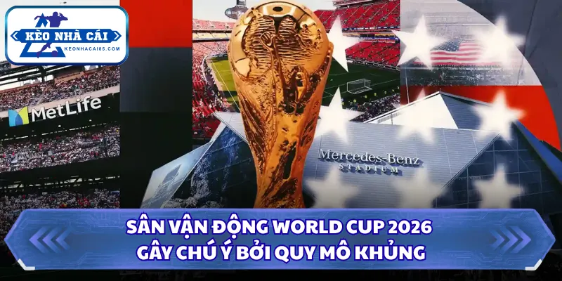Sân Vận Động World Cup 2026 Gây Chú Ý Bởi Quy Mô Khủng 21 Sân vận động World Cup 2026