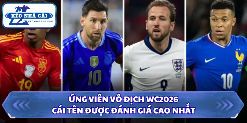 Ứng Viên Vô Địch WC2026 - Cái Tên Được Đánh Giá Cao Nhất 18 Ứng viên vô địch WC2026